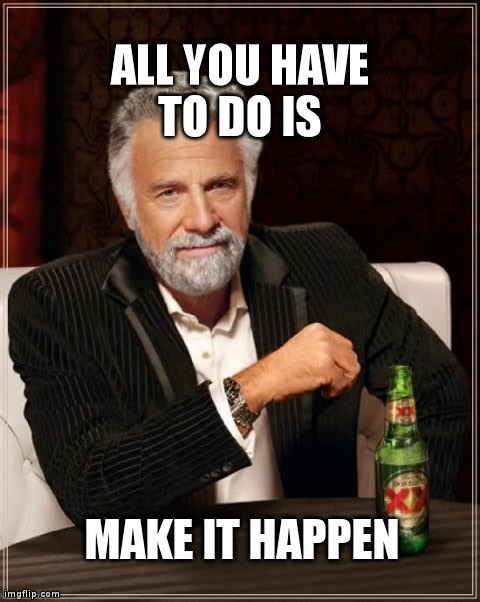 The Most Interesting Man In The World Meme | ALL YOU HAVE TO DO IS  MAKE IT HAPPEN | image tagged in memes,the most interesting man in the world | made w/ Imgflip meme maker