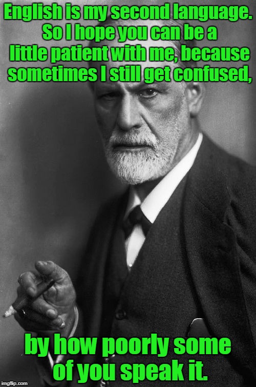 Sigmund Freud Meme | English is my second language. So I hope you can be a little patient with me, because sometimes I still get confused, by how poorly some of you speak it. | image tagged in memes,sigmund freud | made w/ Imgflip meme maker