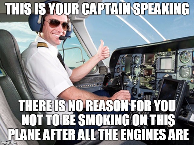 pilot | THIS IS YOUR CAPTAIN SPEAKING; THERE IS NO REASON FOR YOU NOT TO BE SMOKING ON THIS PLANE AFTER ALL THE ENGINES ARE | image tagged in pilot,funny | made w/ Imgflip meme maker