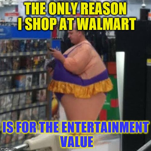 walmart person, i guess | THE ONLY REASON I SHOP AT WALMART; IS FOR THE ENTERTAINMENT VALUE | image tagged in walmart person i guess | made w/ Imgflip meme maker