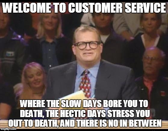 Whose Line is it Anyway | WELCOME TO CUSTOMER SERVICE; WHERE THE SLOW DAYS BORE YOU TO DEATH, THE HECTIC DAYS STRESS YOU OUT TO DEATH, AND THERE IS NO IN BETWEEN | image tagged in whose line is it anyway | made w/ Imgflip meme maker