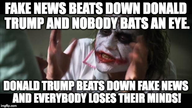 And everybody loses their minds | FAKE NEWS BEATS DOWN DONALD TRUMP AND NOBODY BATS AN EYE. DONALD TRUMP BEATS DOWN FAKE NEWS AND EVERYBODY LOSES THEIR MINDS! | image tagged in memes,and everybody loses their minds | made w/ Imgflip meme maker