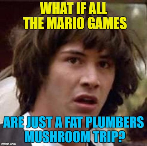 It could be... :) | WHAT IF ALL THE MARIO GAMES; ARE JUST A FAT PLUMBERS MUSHROOM TRIP? | image tagged in memes,conspiracy keanu,super mario,mushroom trip,video games | made w/ Imgflip meme maker