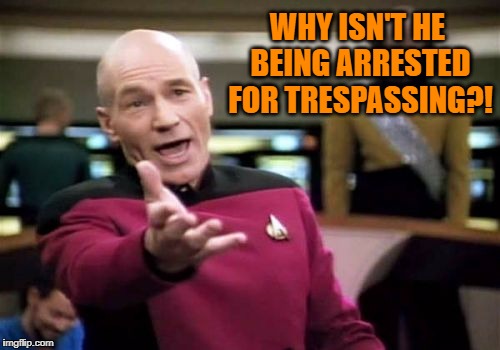 Picard Wtf Meme | WHY ISN'T HE BEING ARRESTED FOR TRESPASSING?! | image tagged in memes,picard wtf | made w/ Imgflip meme maker
