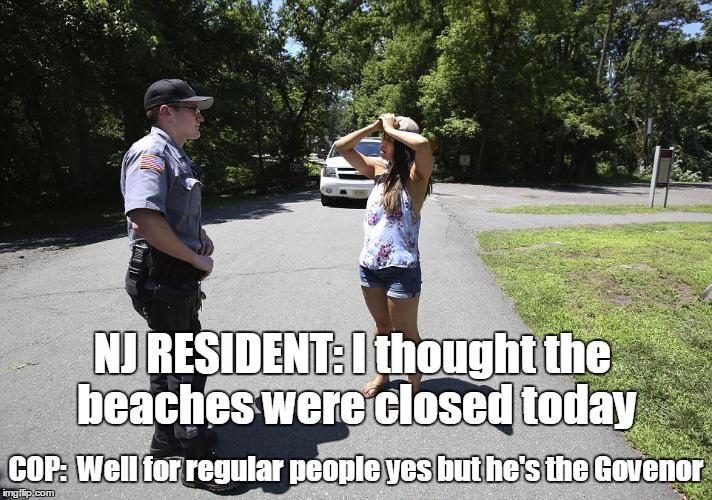 NJ RESIDENTS GOT HOSED | NJ RESIDENT: I thought the beaches were closed today; COP:  Well for regular people yes but he's the Govenor | image tagged in chris christie,politics suck,beaches | made w/ Imgflip meme maker