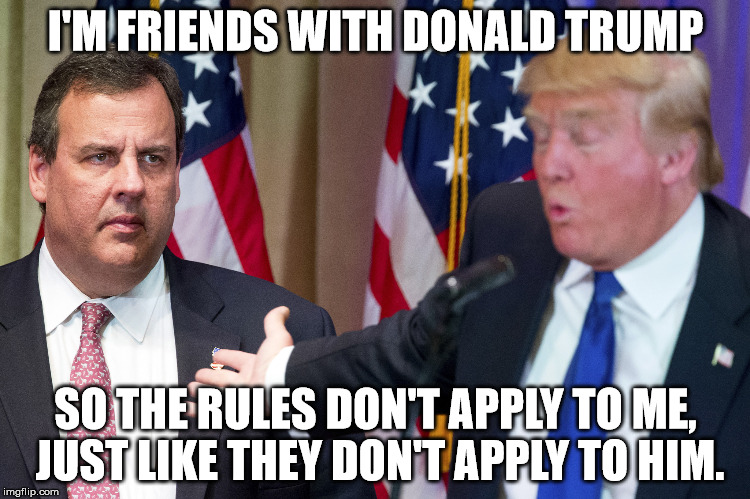Chris Christie | I'M FRIENDS WITH DONALD TRUMP; SO THE RULES DON'T APPLY TO ME, JUST LIKE THEY DON'T APPLY TO HIM. | image tagged in chris christie | made w/ Imgflip meme maker