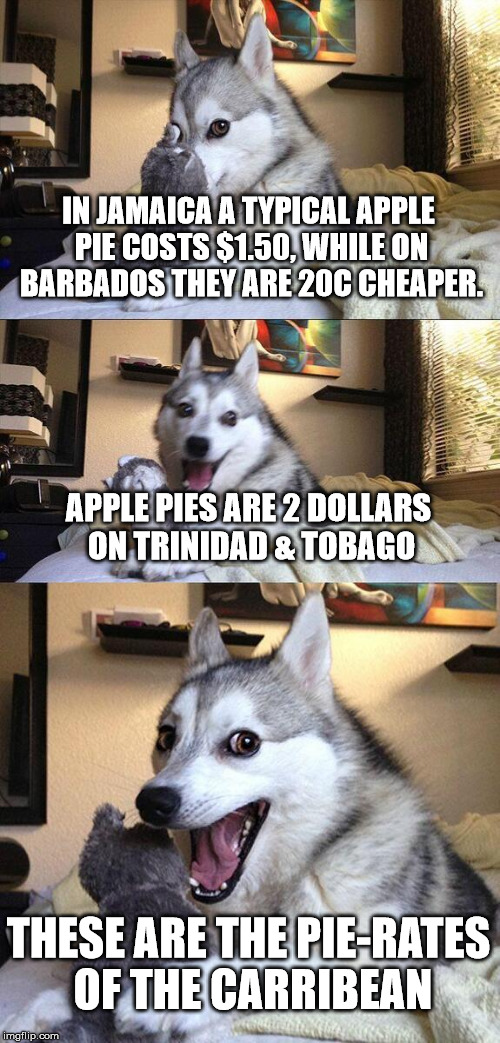 Bad Pun Dog | IN JAMAICA A TYPICAL APPLE PIE COSTS $1.50, WHILE ON BARBADOS THEY ARE 20C CHEAPER. APPLE PIES ARE 2 DOLLARS ON TRINIDAD & TOBAGO; THESE ARE THE PIE-RATES OF THE CARRIBEAN | image tagged in memes,bad pun dog | made w/ Imgflip meme maker