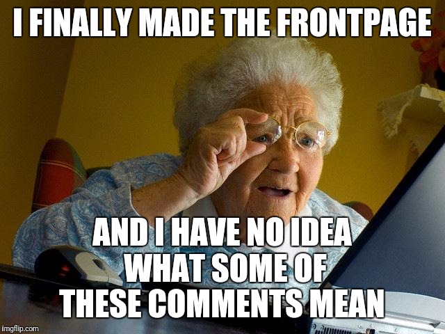 Am I not getting some jokes, or are there people making crazy, incoherent comments for some reason?  | I FINALLY MADE THE FRONTPAGE; AND I HAVE NO IDEA WHAT SOME OF THESE COMMENTS MEAN | image tagged in memes,grandma finds the internet | made w/ Imgflip meme maker