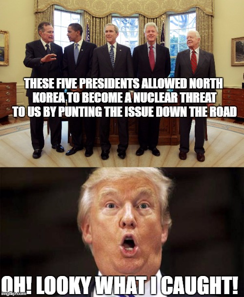 North Korea is now Trump's problem? | THESE FIVE PRESIDENTS ALLOWED NORTH KOREA TO BECOME A NUCLEAR THREAT TO US BY PUNTING THE ISSUE DOWN THE ROAD; OH! LOOKY WHAT I CAUGHT! | image tagged in north korea,missile test,donald trump,political meme | made w/ Imgflip meme maker