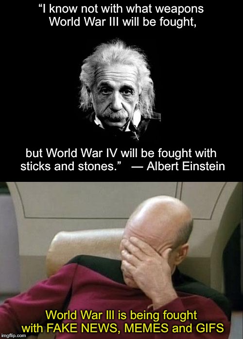 AND NOW WE KNOW | “I know not with what weapons World War III will be fought, but World War IV will be fought with sticks and stones.”


― Albert Einstein; World War Ill is being fought with FAKE NEWS, MEMES and GIFS | image tagged in fake news,albert einstein,captain picard facepalm | made w/ Imgflip meme maker