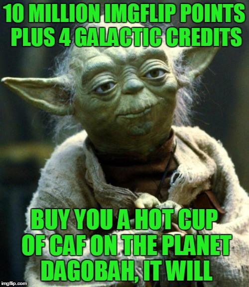 Star Wars Yoda Meme | 10 MILLION IMGFLIP POINTS PLUS 4 GALACTIC CREDITS BUY YOU A HOT CUP OF CAF ON THE PLANET DAGOBAH, IT WILL | image tagged in memes,star wars yoda | made w/ Imgflip meme maker