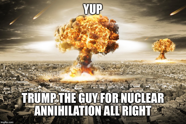 YUP TRUMP THE GUY FOR NUCLEAR ANNIHILATION ALL RIGHT | made w/ Imgflip meme maker