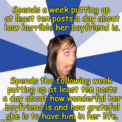 Annoying Facebook Girl Meme | Spends a week putting up at least ten posts a day about how horrible her boyfriend is. Spends the following week putting up at least ten posts a day about how wonderful her boyfriend is and how grateful she is to have him in her life. | image tagged in memes,annoying facebook girl,facebook | made w/ Imgflip meme maker