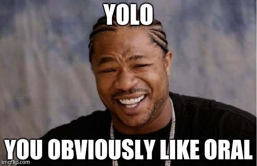 Yolo, You Obviously Like Oral | YOLO; YOU OBVIOUSLY LIKE ORAL | image tagged in memes,yo dawg heard you,xzibit | made w/ Imgflip meme maker