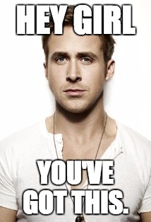 Ryan Gosling | HEY GIRL; YOU'VE GOT THIS. | image tagged in memes,ryan gosling | made w/ Imgflip meme maker