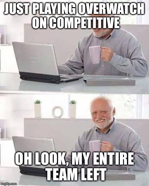:( | JUST PLAYING OVERWATCH ON COMPETITIVE; OH LOOK, MY ENTIRE TEAM LEFT | image tagged in memes,hide the pain harold,overwatch | made w/ Imgflip meme maker