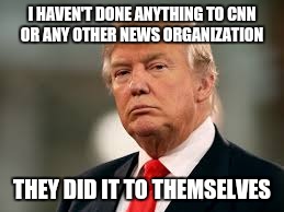 It isn't Donald Trump destroying the "news" organizations, nor his followers. It was only a matter of time.... | I HAVEN'T DONE ANYTHING TO CNN OR ANY OTHER NEWS ORGANIZATION; THEY DID IT TO THEMSELVES | image tagged in memes,donald trump,fake news,liars | made w/ Imgflip meme maker
