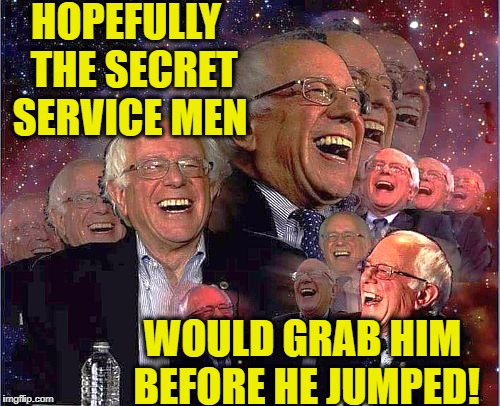 Bernie Laff | HOPEFULLY  THE SECRET SERVICE MEN WOULD GRAB HIM BEFORE HE JUMPED! | image tagged in bernie laff | made w/ Imgflip meme maker