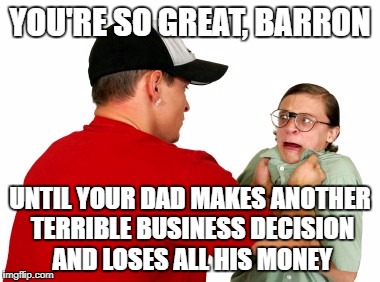 YOU'RE SO GREAT, BARRON UNTIL YOUR DAD MAKES ANOTHER TERRIBLE BUSINESS DECISION AND LOSES ALL HIS MONEY | made w/ Imgflip meme maker
