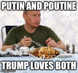 Putin + poutine | PUTIN AND POUTINE; TRUMP LOVES BOTH | image tagged in putin  poutine | made w/ Imgflip meme maker
