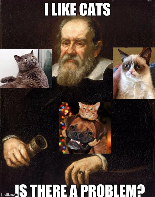 Galileo and furry friends | I LIKE CATS; IS THERE A PROBLEM? | image tagged in galileo,funny,memes,cats,animals,humor | made w/ Imgflip meme maker