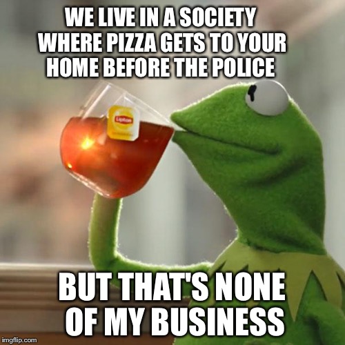 But That's None Of My Business | WE LIVE IN A SOCIETY WHERE PIZZA GETS TO YOUR HOME BEFORE THE POLICE; BUT THAT'S NONE OF MY BUSINESS | image tagged in memes,but thats none of my business,kermit the frog | made w/ Imgflip meme maker