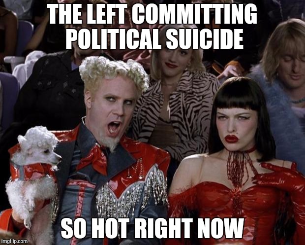We can't vote for the insane. | THE LEFT COMMITTING POLITICAL SUICIDE; SO HOT RIGHT NOW | image tagged in memes,mugatu so hot right now | made w/ Imgflip meme maker