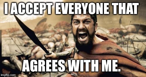 Sparta Leonidas Meme | I ACCEPT EVERYONE THAT AGREES WITH ME. | image tagged in memes,sparta leonidas | made w/ Imgflip meme maker