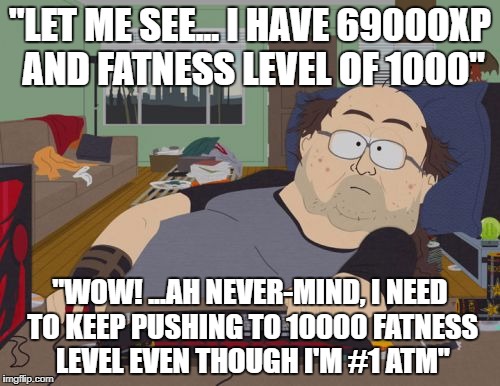 RPG Fan | "LET ME SEE... I HAVE 69000XP AND FATNESS LEVEL OF 1000"; "WOW! ...AH NEVER-MIND, I NEED TO KEEP PUSHING TO 10000 FATNESS LEVEL EVEN THOUGH I'M #1 ATM" | image tagged in memes,rpg fan | made w/ Imgflip meme maker