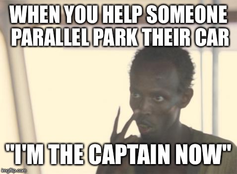 I'm The Captain Now | WHEN YOU HELP SOMEONE PARALLEL PARK THEIR CAR; "I'M THE CAPTAIN NOW" | image tagged in memes,i'm the captain now | made w/ Imgflip meme maker