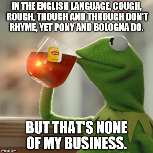 But That's None Of My Business | IN THE ENGLISH LANGUAGE, COUGH, ROUGH, THOUGH AND THROUGH DON'T RHYME, YET PONY AND BOLOGNA DO. BUT THAT'S NONE OF MY BUSINESS. | image tagged in memes,but thats none of my business,kermit the frog | made w/ Imgflip meme maker