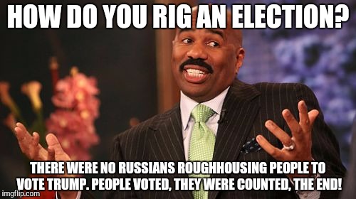 HOW DO YOU RIG AN ELECTION? THERE WERE NO RUSSIANS ROUGHHOUSING PEOPLE TO VOTE TRUMP. PEOPLE VOTED, THEY WERE COUNTED, THE END! | image tagged in memes,steve harvey | made w/ Imgflip meme maker