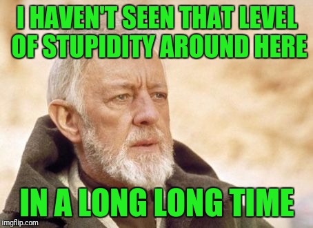 Obi Wan Kenobi Meme | I HAVEN'T SEEN THAT LEVEL OF STUPIDITY AROUND HERE; IN A LONG LONG TIME | image tagged in memes,obi wan kenobi | made w/ Imgflip meme maker