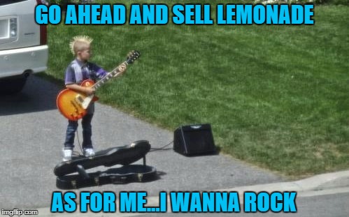 Some kids just aren't made to sell lemonade!!! | GO AHEAD AND SELL LEMONADE; AS FOR ME...I WANNA ROCK | image tagged in i wanna rock,memes,guitar hero,funny,panhandling,makin' money | made w/ Imgflip meme maker