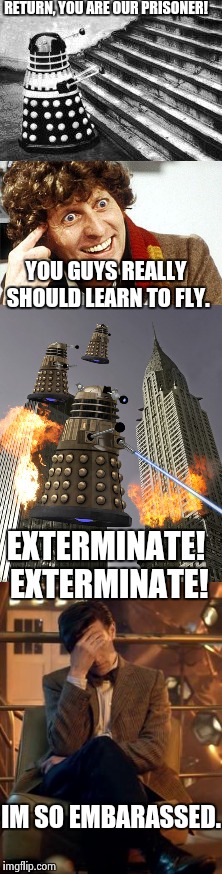 Don't tell Rose | RETURN, YOU ARE OUR PRISONER! YOU GUYS REALLY SHOULD LEARN TO FLY. EXTERMINATE! EXTERMINATE! IM SO EMBARASSED. | image tagged in doctor who,daleks,bad idea,embarassing,funny,dalek | made w/ Imgflip meme maker