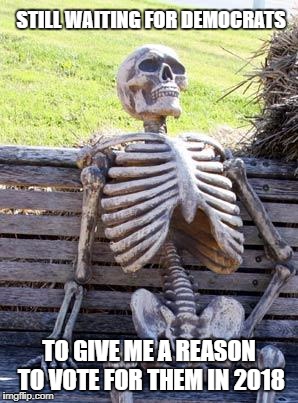Asking Democrats What They Stand For Be Like .... | STILL WAITING FOR DEMOCRATS; TO GIVE ME A REASON TO VOTE FOR THEM IN 2018 | image tagged in memes,waiting skeleton,democrats,2018,election,funny | made w/ Imgflip meme maker