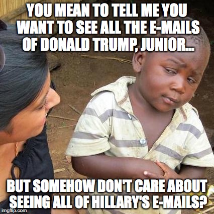 It's called HYPOCRISY, Liberals. You stink of it.  | YOU MEAN TO TELL ME YOU WANT TO SEE ALL THE E-MAILS OF DONALD TRUMP, JUNIOR... BUT SOMEHOW DON'T CARE ABOUT SEEING ALL OF HILLARY'S E-MAILS? | image tagged in e-mails,2017,hillary,donald trump jr,hypocrisy,nothing burger | made w/ Imgflip meme maker