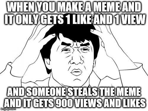 Jackie Chan WTF | WHEN YOU MAKE A MEME AND IT ONLY GETS 1 LIKE AND 1 VIEW; AND SOMEONE STEALS THE MEME AND IT GETS 900 VIEWS AND LIKES | image tagged in memes,jackie chan wtf | made w/ Imgflip meme maker