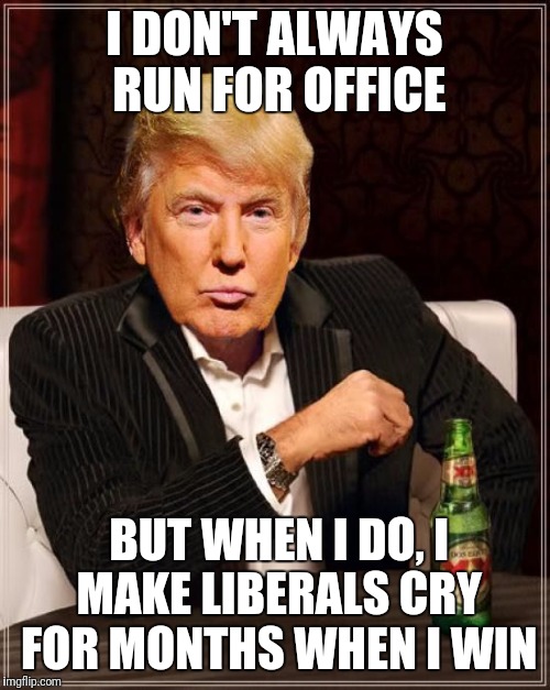 Trump Most Interesting Man In The World | I DON'T ALWAYS RUN FOR OFFICE; BUT WHEN I DO, I MAKE LIBERALS CRY FOR MONTHS WHEN I WIN | image tagged in trump most interesting man in the world | made w/ Imgflip meme maker