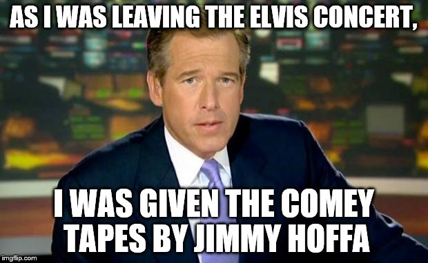 Brian Williams Was There | AS I WAS LEAVING THE ELVIS CONCERT, I WAS GIVEN THE COMEY TAPES BY JIMMY HOFFA | image tagged in memes,brian williams was there | made w/ Imgflip meme maker