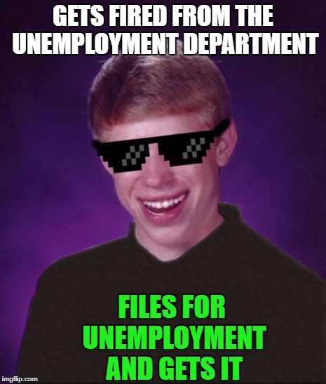 GETS FIRED FROM THE UNEMPLOYMENT DEPARTMENT FILES FOR UNEMPLOYMENT AND GETS IT | made w/ Imgflip meme maker