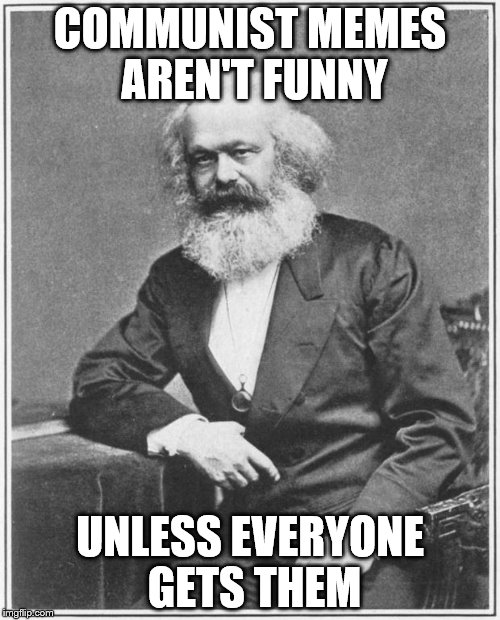 Karl Marx Meme | COMMUNIST MEMES AREN'T FUNNY; UNLESS EVERYONE GETS THEM | image tagged in karl marx meme,communsim,memes,pun,funny,clever | made w/ Imgflip meme maker