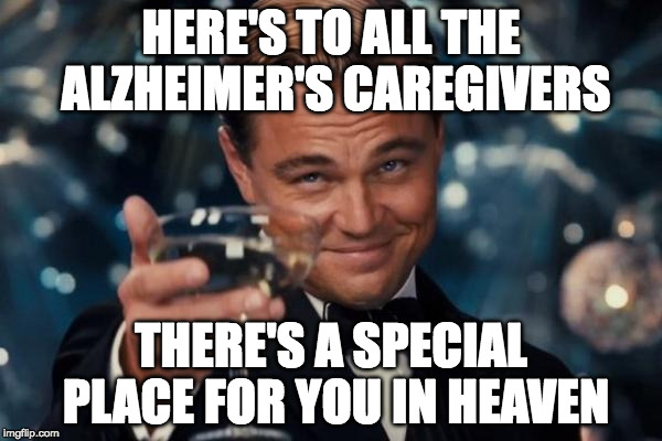Here's to all the Alzheimer's caregivers | HERE'S TO ALL THE ALZHEIMER'S CAREGIVERS; THERE'S A SPECIAL PLACE FOR YOU IN HEAVEN | image tagged in memes,leonardo dicaprio cheers,alzheimer's,heaven | made w/ Imgflip meme maker