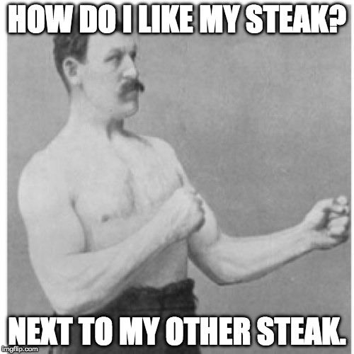 And both medium rare. | HOW DO I LIKE MY STEAK? NEXT TO MY OTHER STEAK. | image tagged in memes,overly manly man,steak,iwanttobebacon,iwanttobebaconcom | made w/ Imgflip meme maker