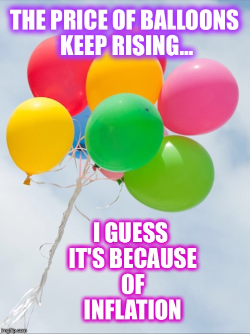 what do balloons and inflation have in common?
Both keep rising! | THE PRICE OF BALLOONS KEEP RISING... I GUESS IT'S BECAUSE OF INFLATION | image tagged in balloons,inflation,price,helium | made w/ Imgflip meme maker