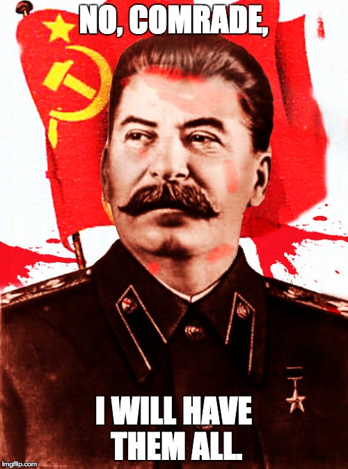 Stalin for time | NO, COMRADE, I WILL HAVE THEM ALL. | image tagged in stalin for time | made w/ Imgflip meme maker
