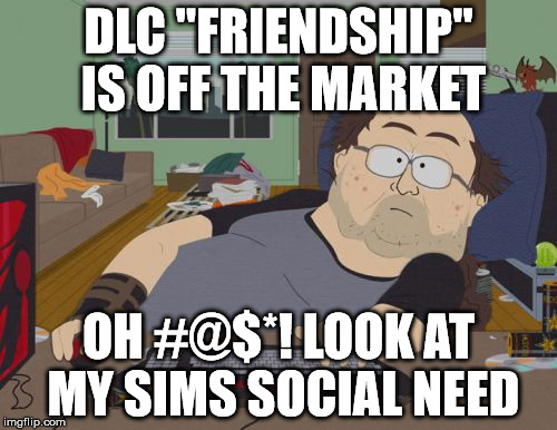 Game of no life | DLC "FRIENDSHIP" IS OFF THE MARKET; OH #@$*! LOOK AT MY SIMS SOCIAL NEED | image tagged in memes,rpg fan | made w/ Imgflip meme maker