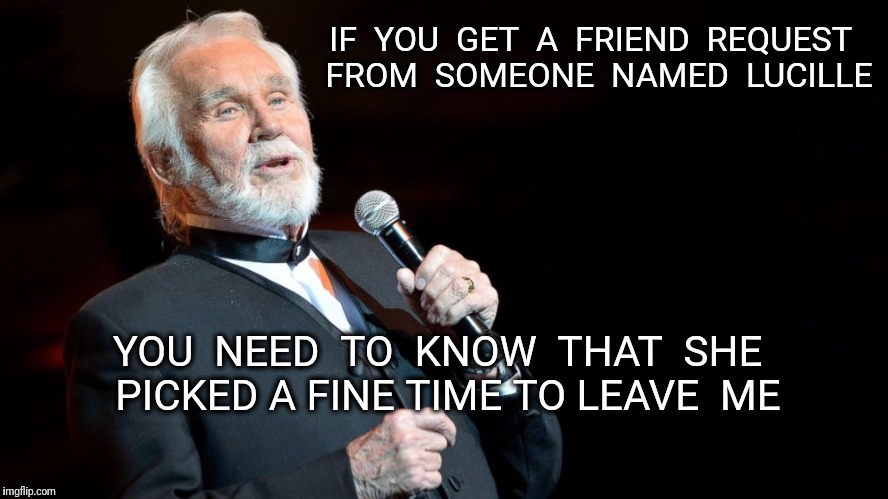 Friend Request Warning | IF  YOU  GET  A  FRIEND  REQUEST  FROM  SOMEONE  NAMED  LUCILLE; YOU  NEED  TO  KNOW  THAT  SHE  PICKED A FINE TIME TO LEAVE  ME | image tagged in kenny rogers,lucille,friend request | made w/ Imgflip meme maker