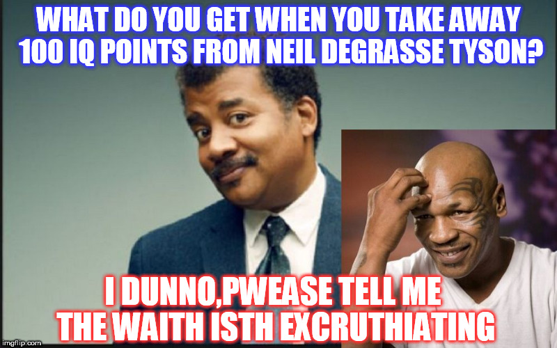 WHAT DO YOU GET WHEN YOU TAKE AWAY 100 IQ POINTS FROM NEIL DEGRASSE TYSON? I DUNNO,PWEASE TELL ME THE WAITH ISTH EXCRUTHIATING | image tagged in tyson | made w/ Imgflip meme maker