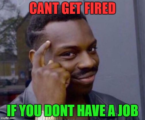 CANT GET FIRED; IF YOU DONT HAVE A JOB | image tagged in memes,knowledge | made w/ Imgflip meme maker